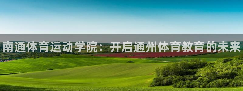 千亿国际官网下载平台APP：南通体育运动学院：开启通州体育教