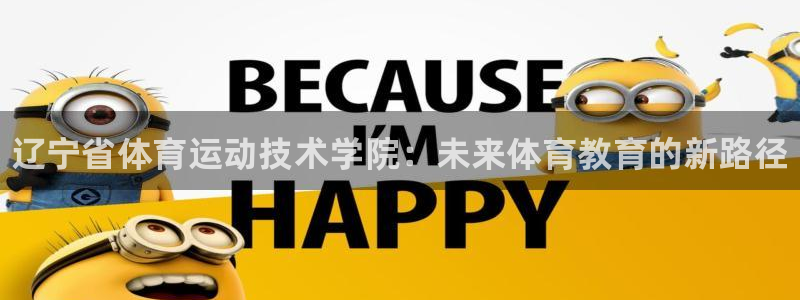 千亿国际官方正版app集团E.ON：辽宁省体育运动技术学院：