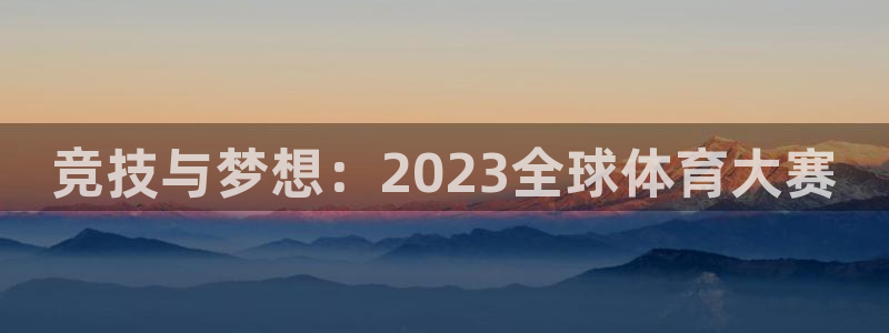 千亿国际官网下载平台注册要钱吗：竞技与梦想：2023全球体育