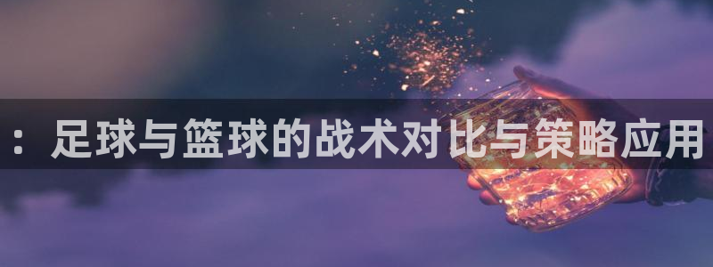 千亿国际官方集团官网：：足球与篮球的战术对比与策略应用