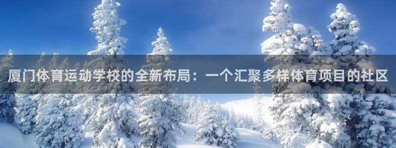 千亿国际官网下载招商电话号码查询：厦门体育运动学校的全新布局