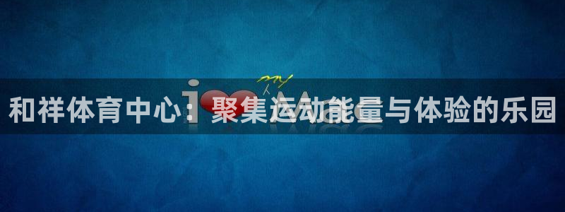 千亿国际官方正版app集团官网首页：和祥体育中心：聚集运动能