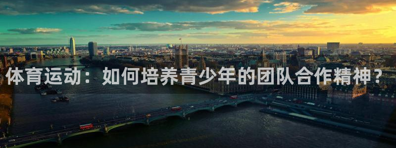 千亿国际官方正版app开户：体育运动：如何培养青少年的团队合